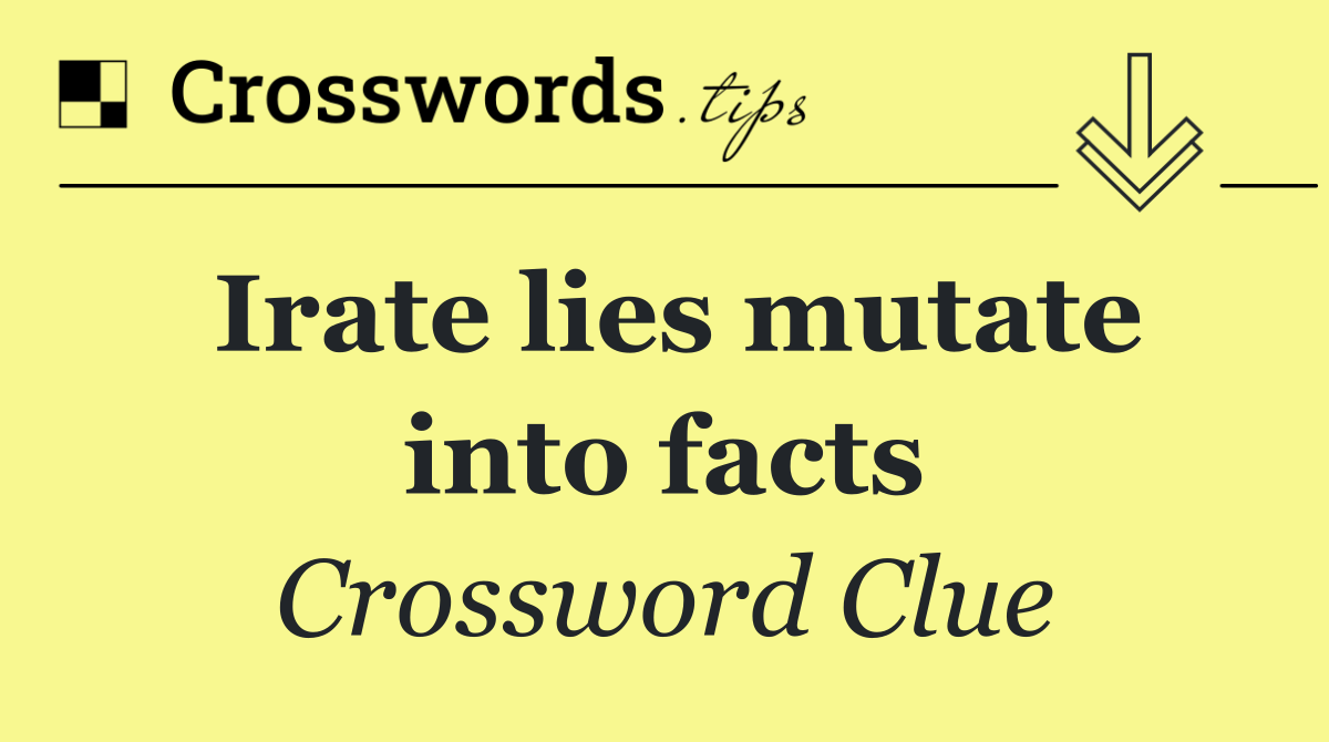 Irate lies mutate into facts