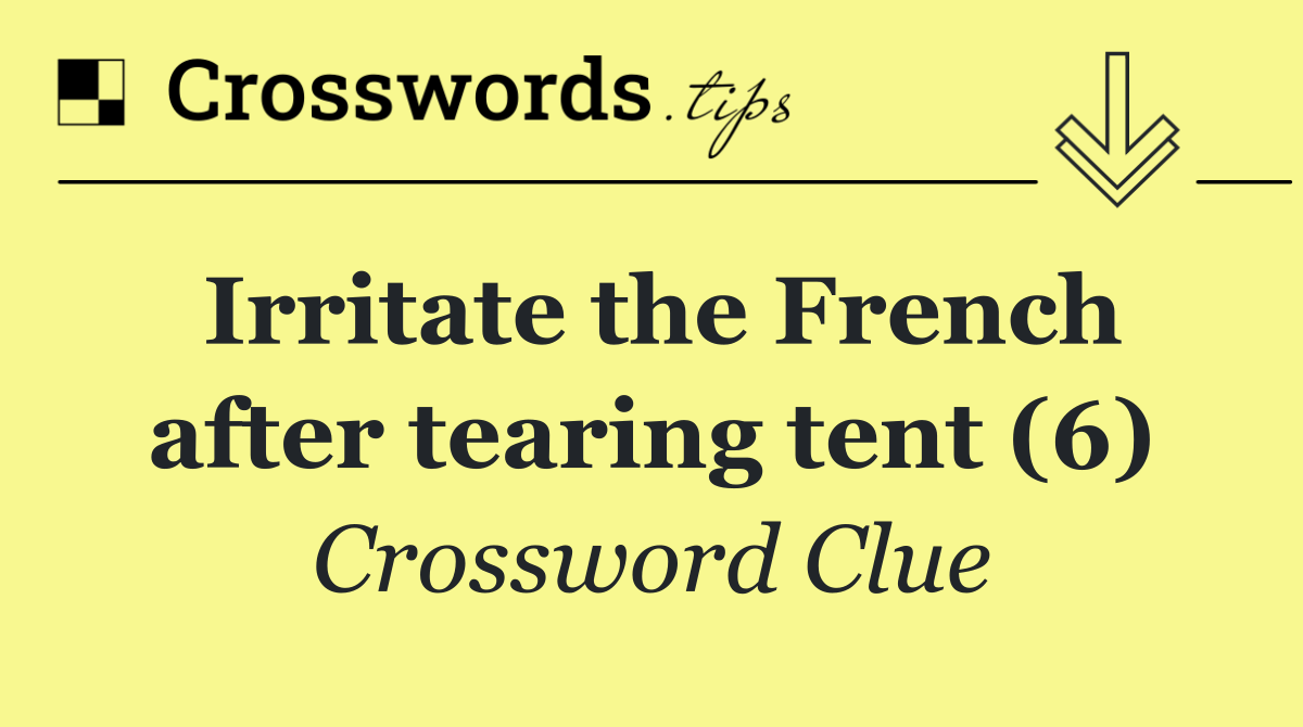 Irritate the French after tearing tent (6)