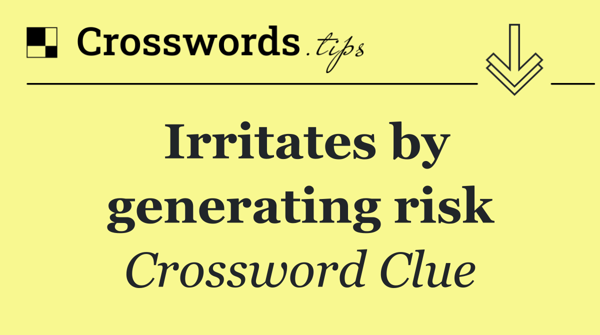 Irritates by generating risk