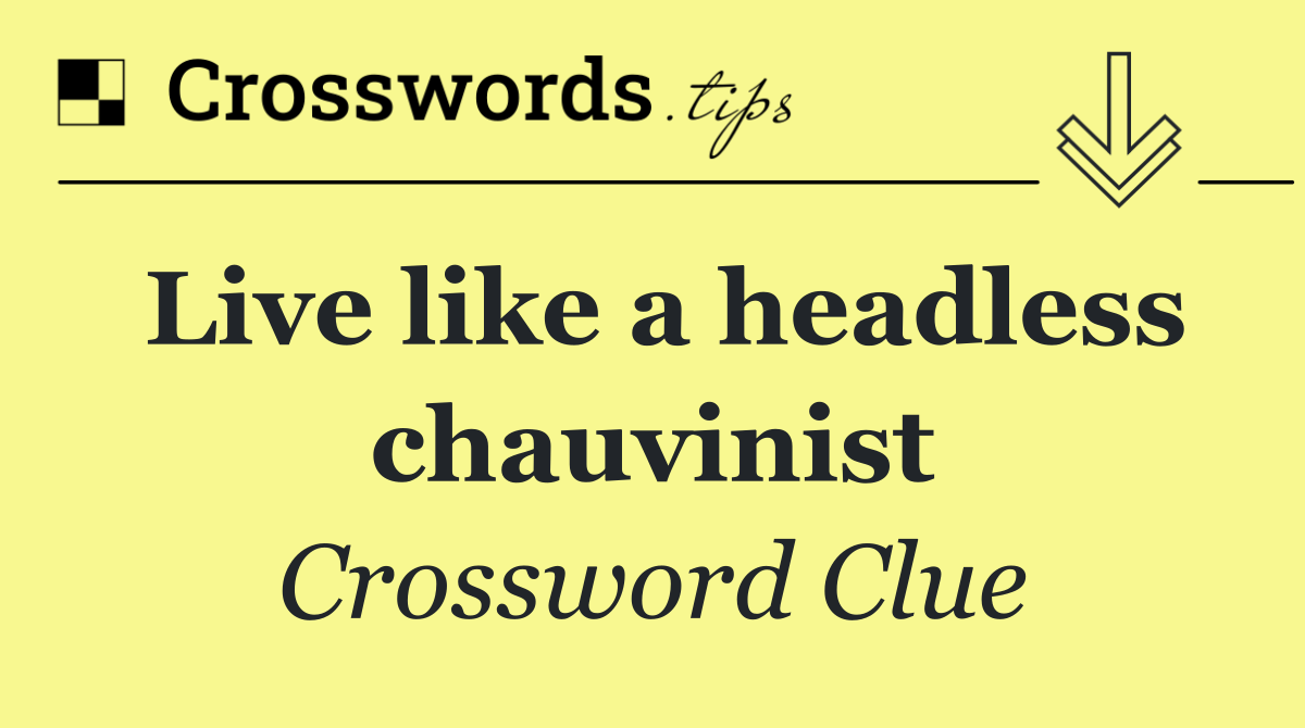 Live like a headless chauvinist