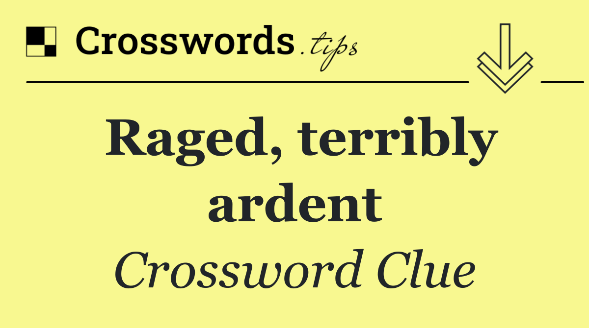 Raged, terribly ardent