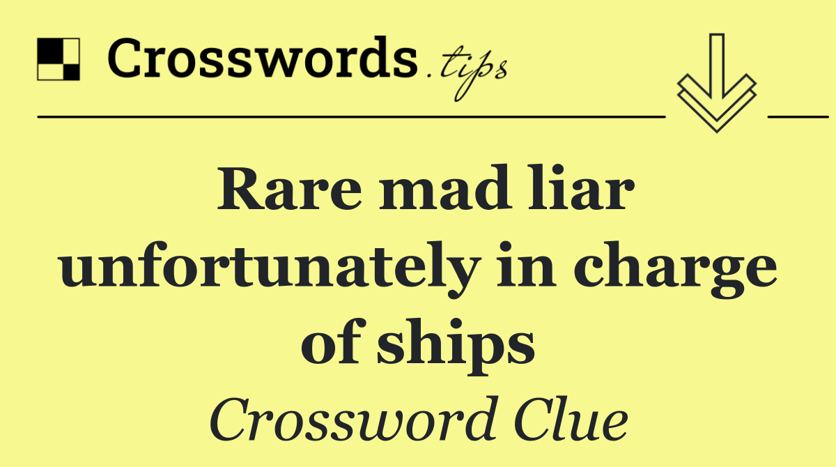 Rare mad liar unfortunately in charge of ships