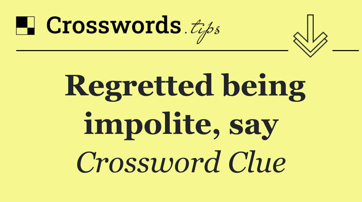 Regretted being impolite, say