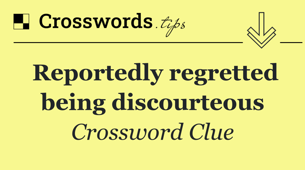 Reportedly regretted being discourteous