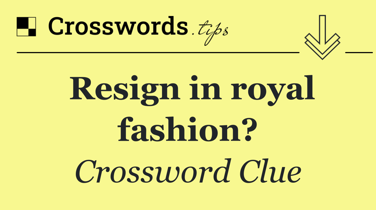 Resign in royal fashion?