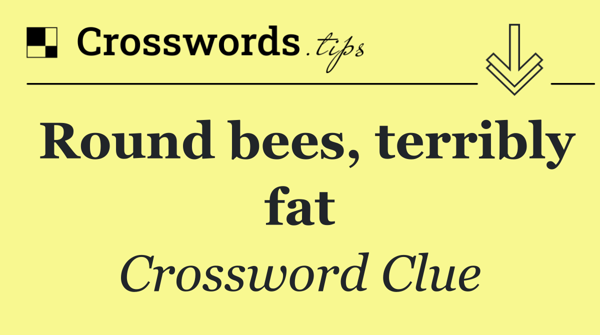 Round bees, terribly fat