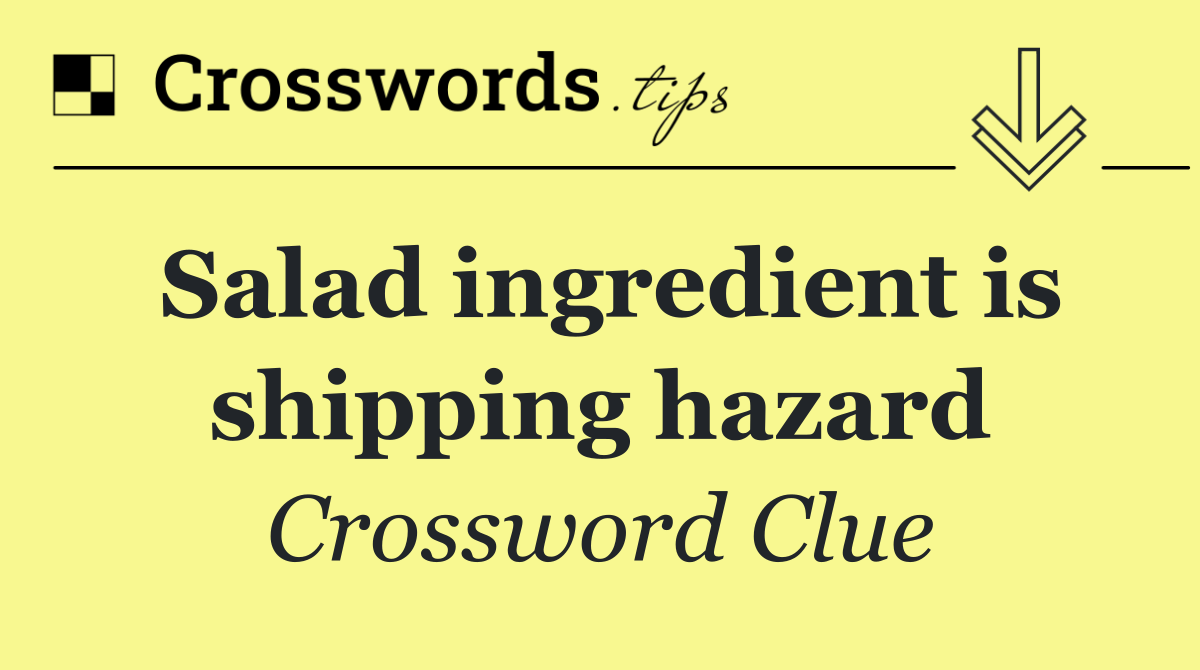 Salad ingredient is shipping hazard