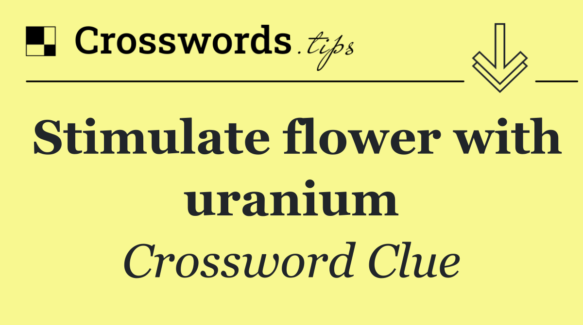 Stimulate flower with uranium