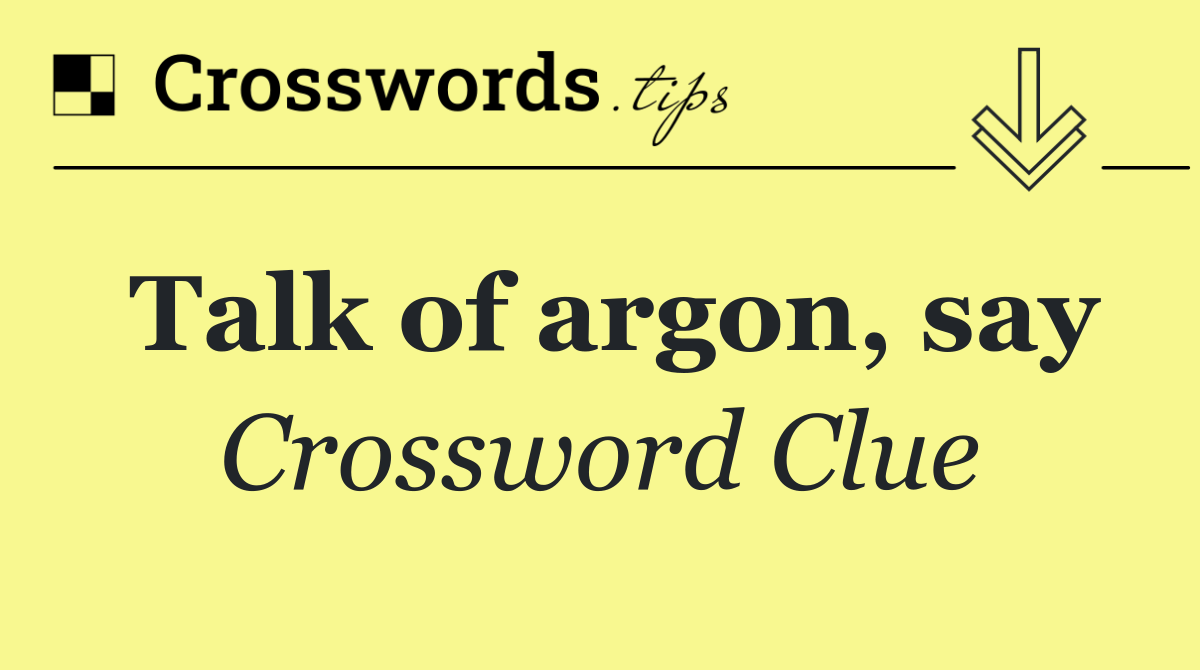 Talk of argon, say