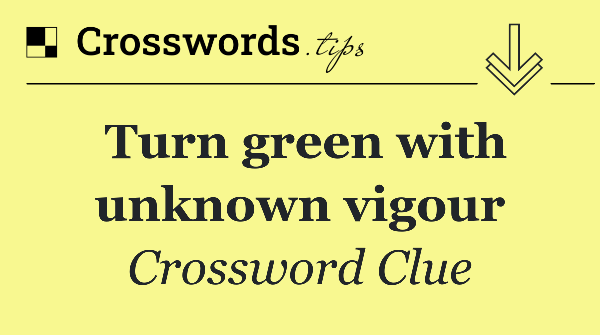 Turn green with unknown vigour