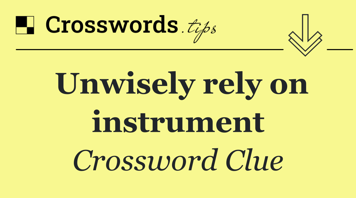 Unwisely rely on instrument