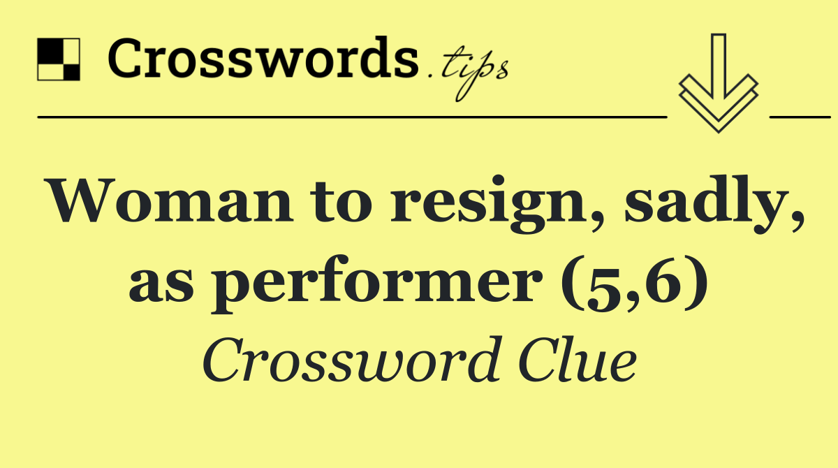 Woman to resign, sadly, as performer (5,6)