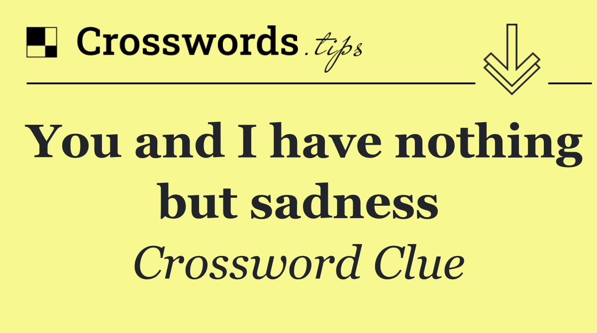 You and I have nothing but sadness