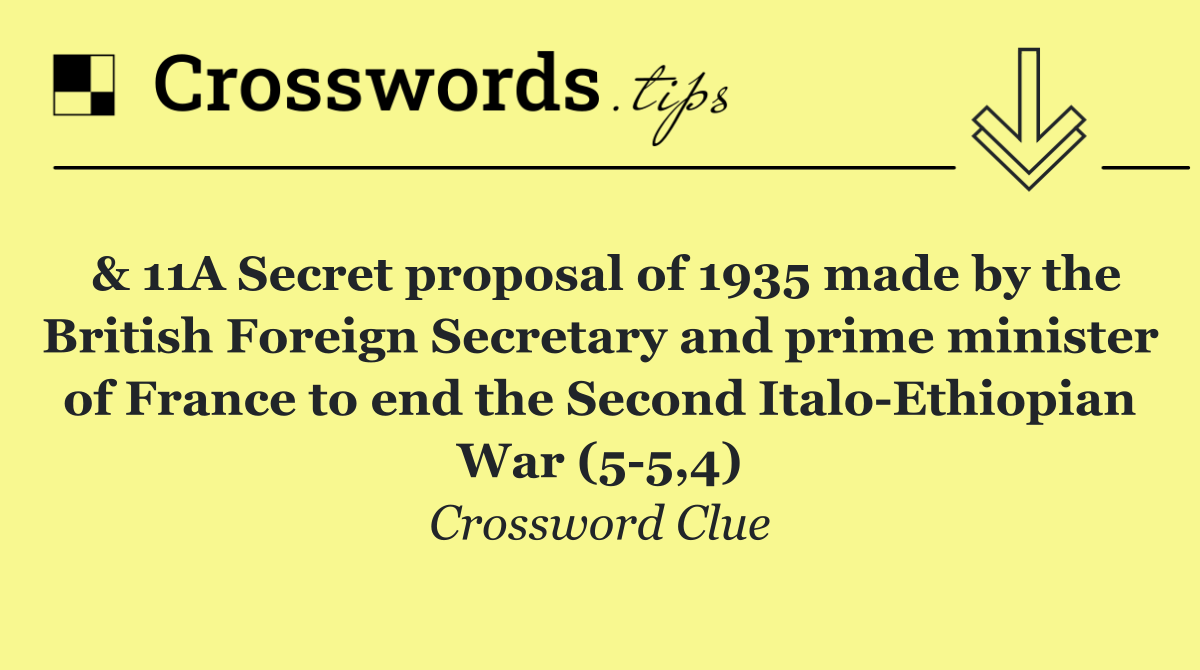 & 11A Secret proposal of 1935 made by the British Foreign Secretary and prime minister of France to end the Second Italo Ethiopian War (5 5,4)