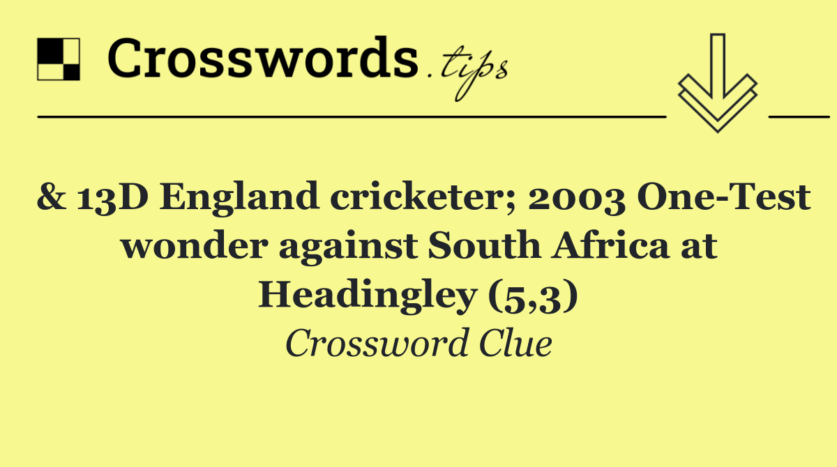 & 13D England cricketer; 2003 One Test wonder against South Africa at Headingley (5,3)