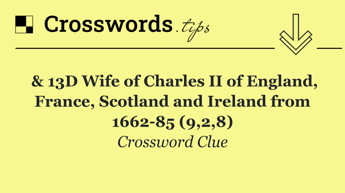 & 13D Wife of Charles II of England, France, Scotland and Ireland from 1662 85 (9,2,8)