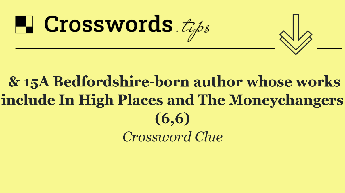 & 15A Bedfordshire born author whose works include In High Places and The Moneychangers (6,6)