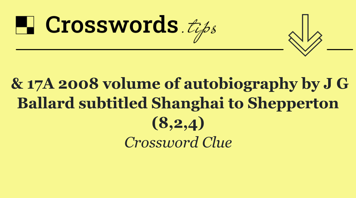 & 17A 2008 volume of autobiography by J G Ballard subtitled Shanghai to Shepperton (8,2,4)