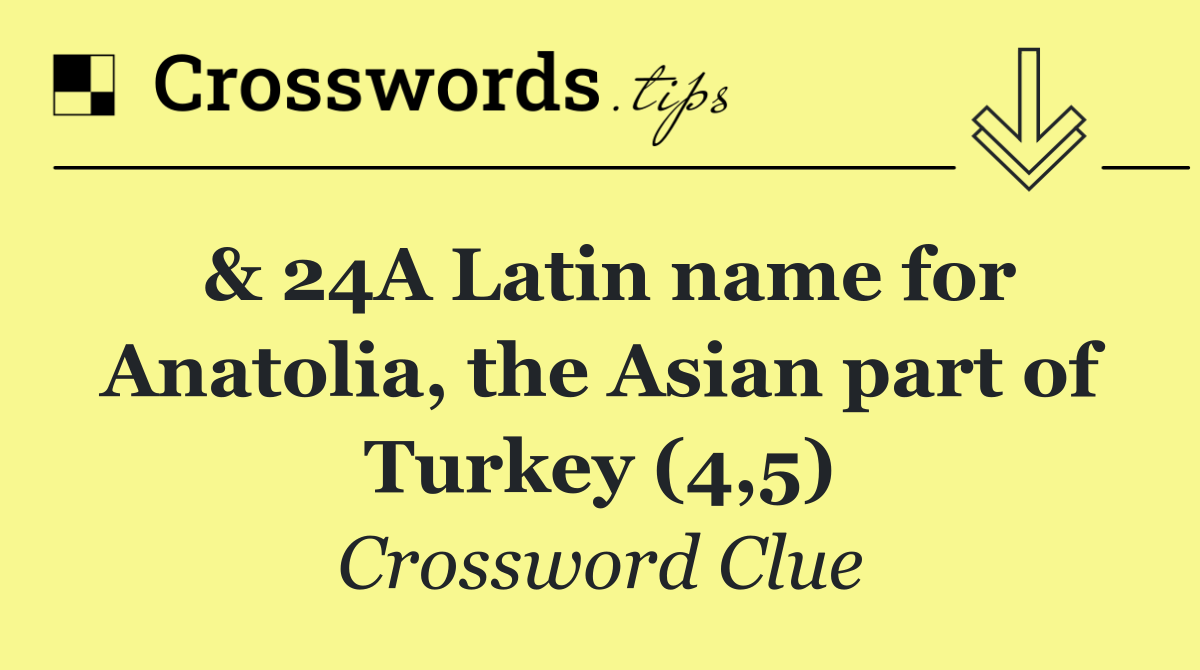 & 24A Latin name for Anatolia, the Asian part of Turkey (4,5)