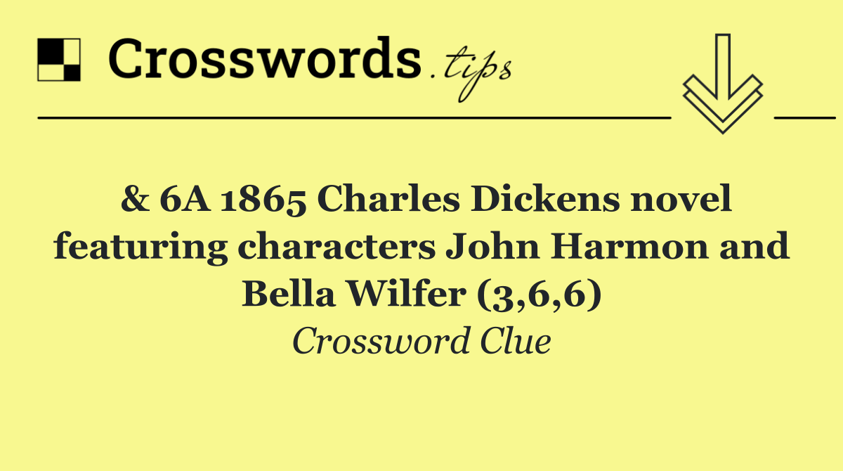 & 6A 1865 Charles Dickens novel featuring characters John Harmon and Bella Wilfer (3,6,6)