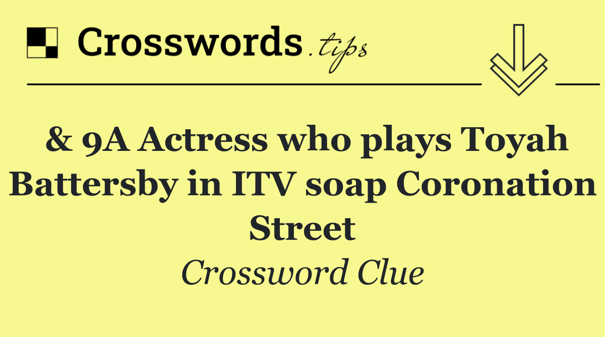 & 9A Actress who plays Toyah Battersby in ITV soap Coronation Street