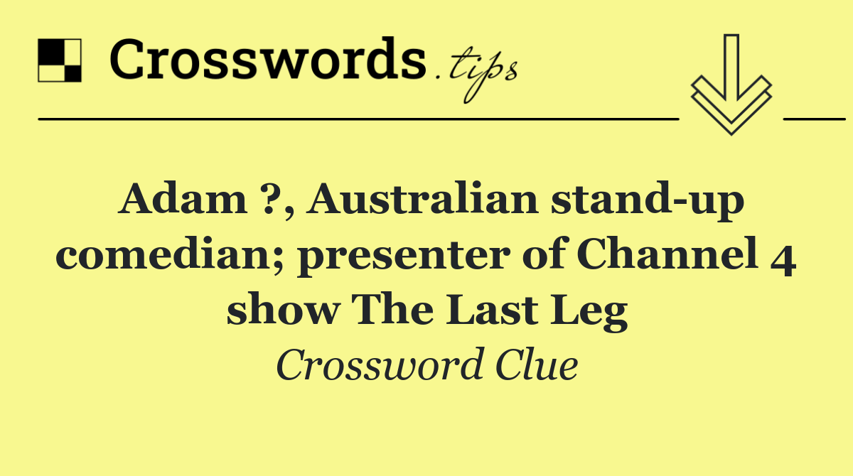 Adam ?, Australian stand up comedian; presenter of Channel 4 show The Last Leg