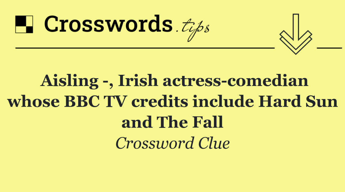 Aisling  , Irish actress comedian whose BBC TV credits include Hard Sun and The Fall