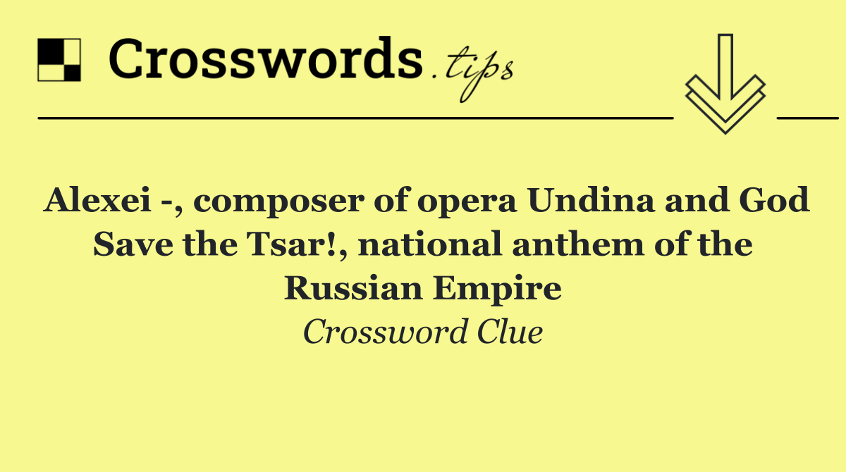 Alexei  , composer of opera Undina and God Save the Tsar!, national anthem of the Russian Empire