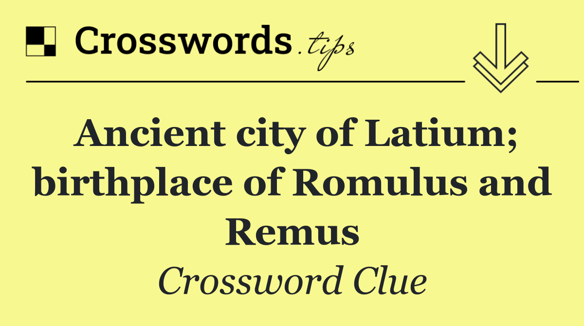 Ancient city of Latium; birthplace of Romulus and Remus