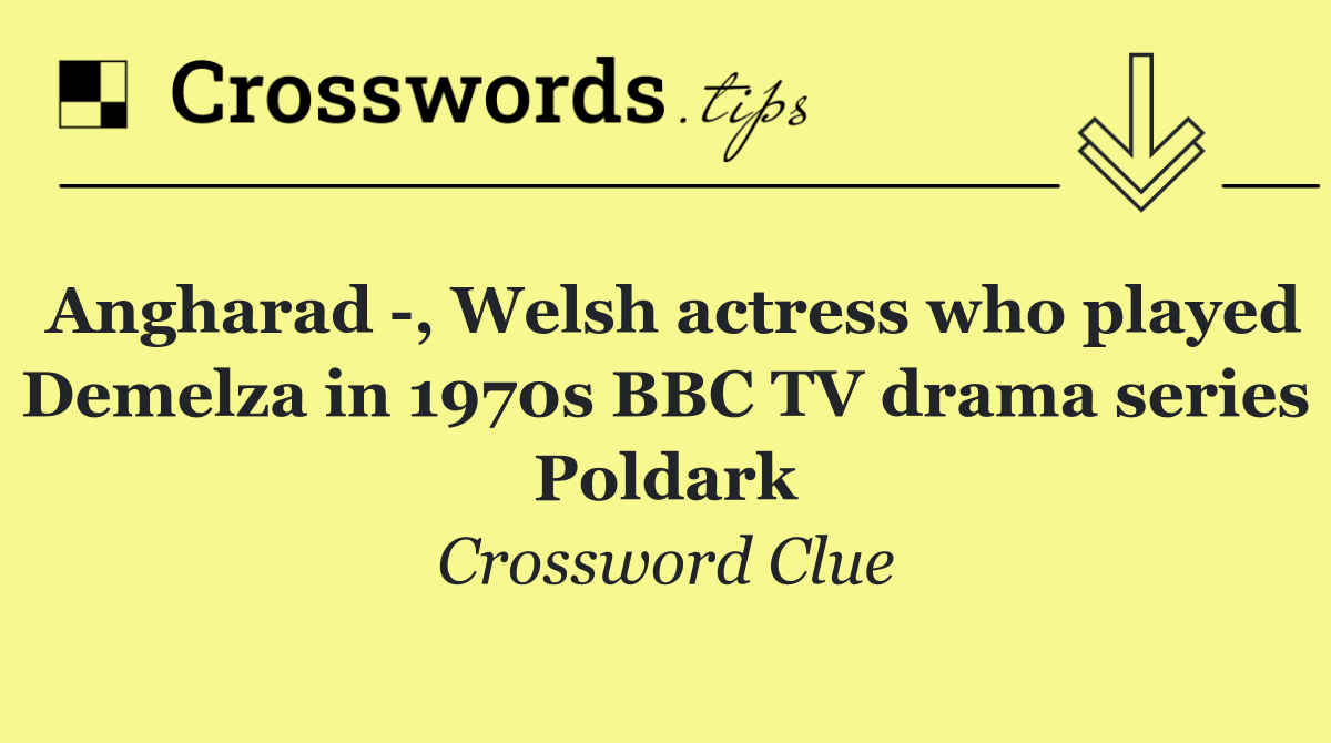 Angharad  , Welsh actress who played Demelza in 1970s BBC TV drama series Poldark