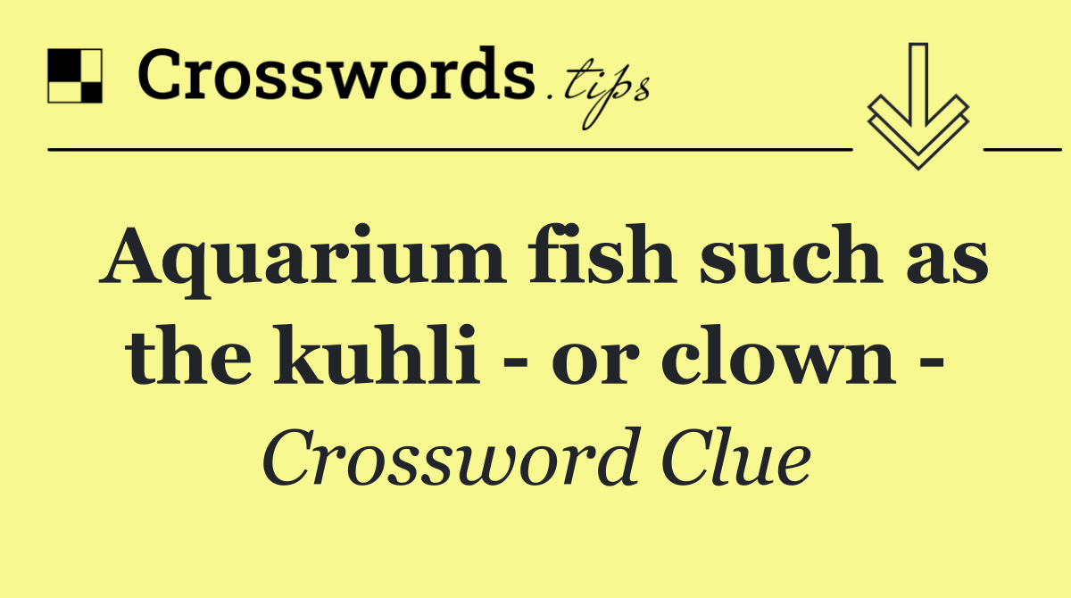 Aquarium fish such as the kuhli   or clown  