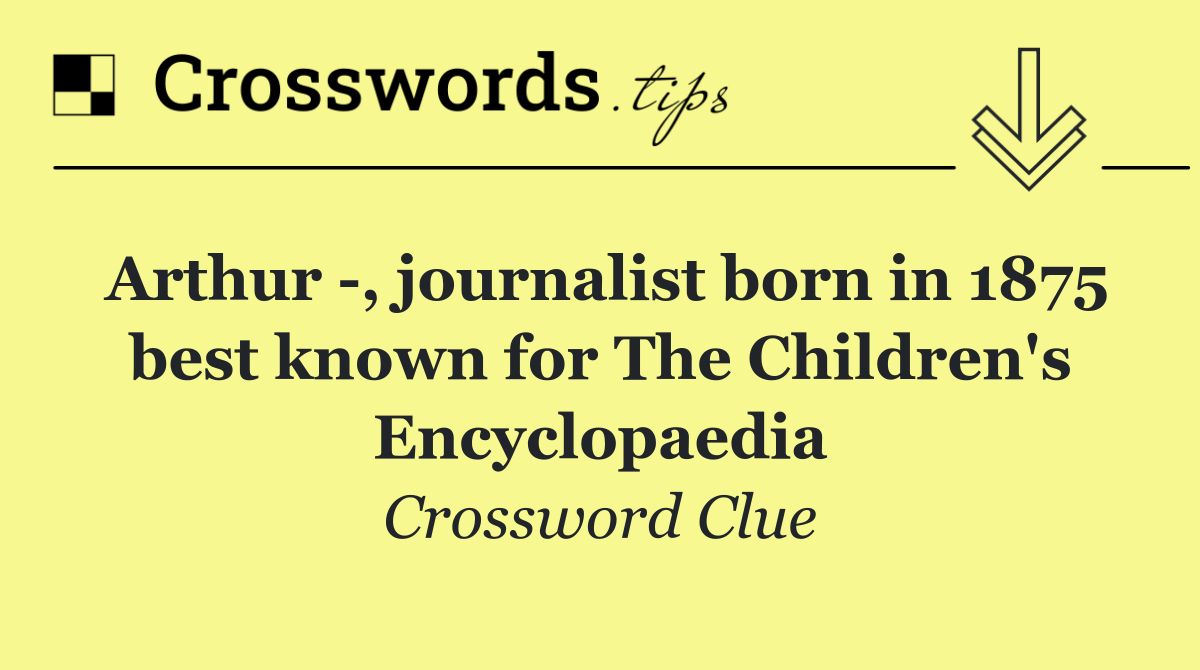 Arthur  , journalist born in 1875 best known for The Children's Encyclopaedia