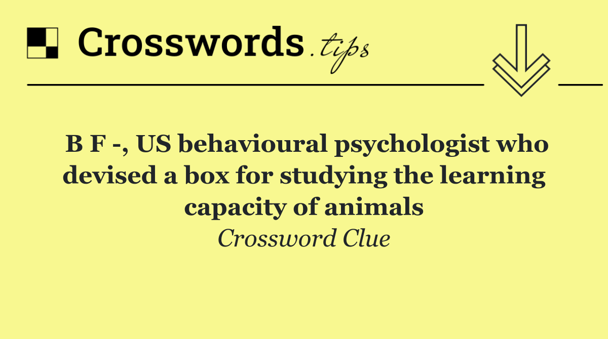 B F  , US behavioural psychologist who devised a box for studying the learning capacity of animals