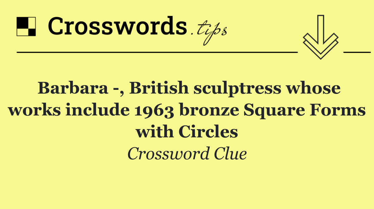 Barbara  , British sculptress whose works include 1963 bronze Square Forms with Circles