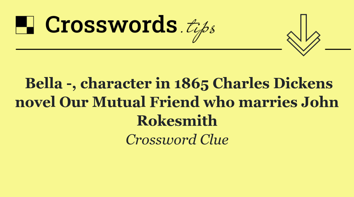 Bella  , character in 1865 Charles Dickens novel Our Mutual Friend who marries John Rokesmith