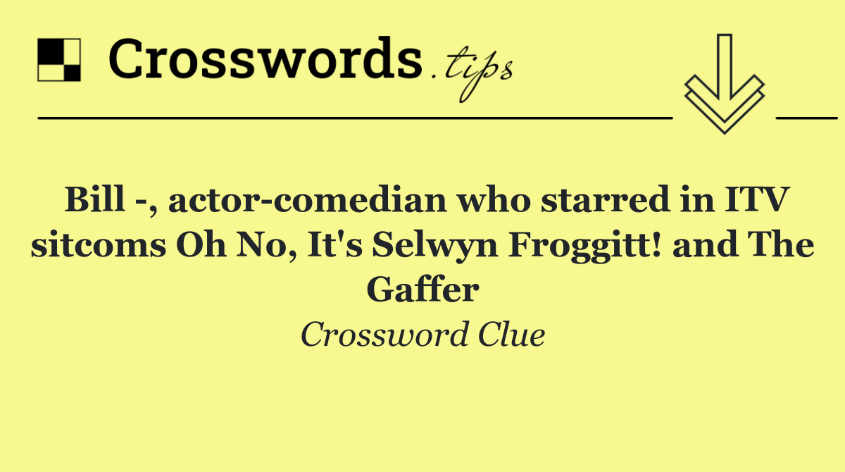 Bill  , actor comedian who starred in ITV sitcoms Oh No, It's Selwyn Froggitt! and The Gaffer