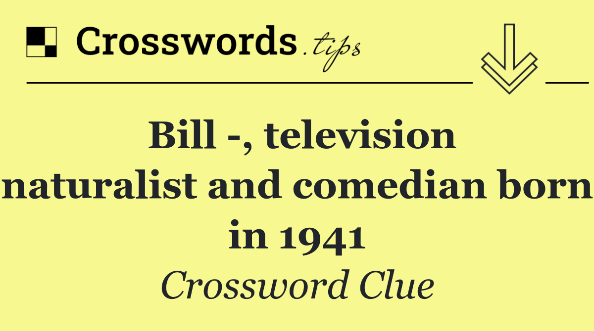 Bill  , television naturalist and comedian born in 1941