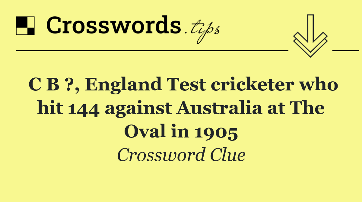 C B ?, England Test cricketer who hit 144 against Australia at The Oval in 1905