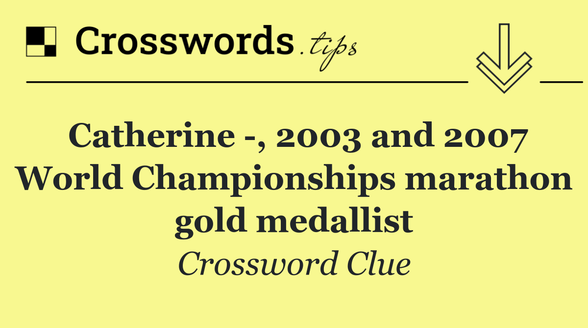 Catherine  , 2003 and 2007 World Championships marathon gold medallist