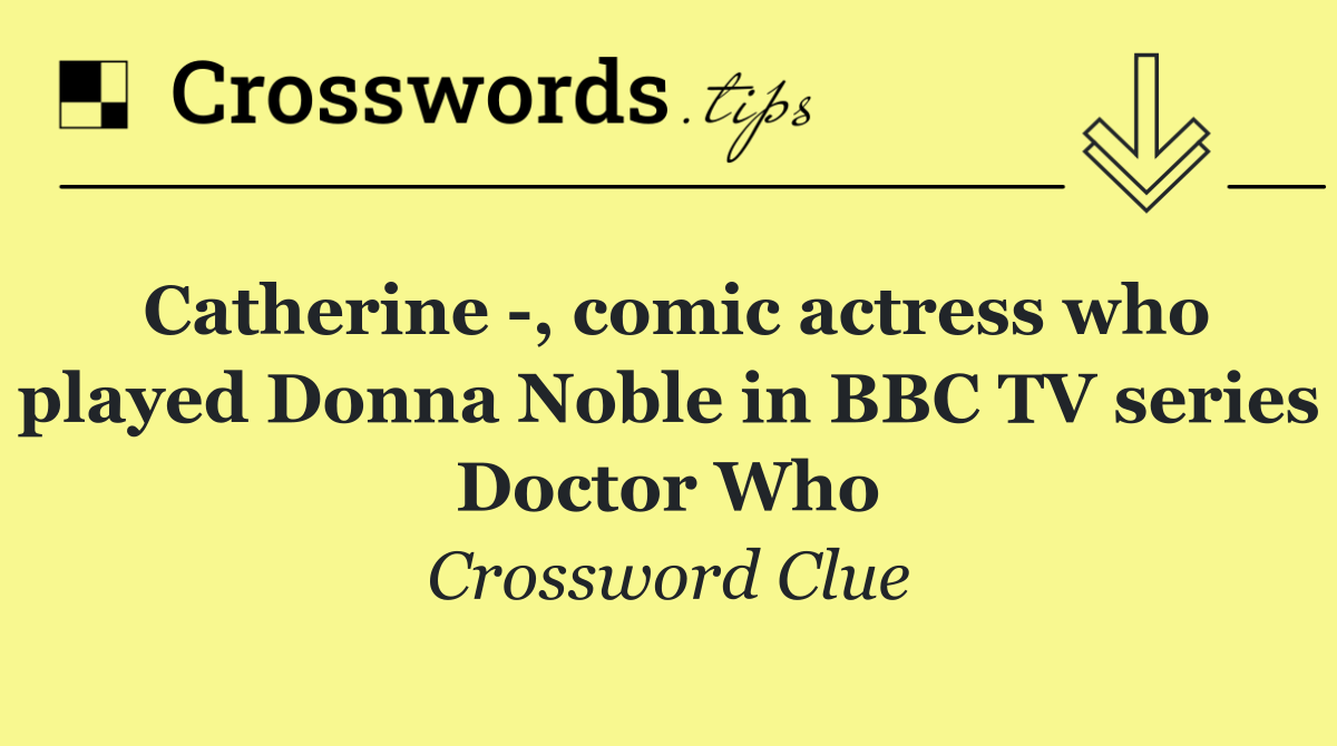 Catherine  , comic actress who played Donna Noble in BBC TV series Doctor Who