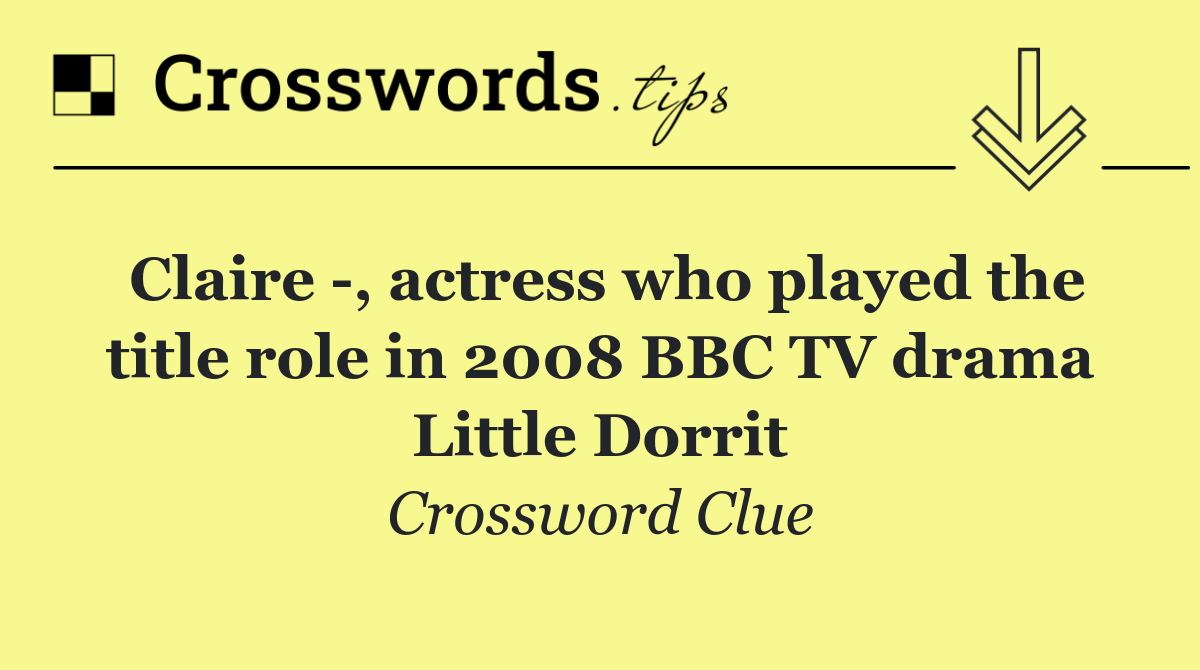 Claire  , actress who played the title role in 2008 BBC TV drama Little Dorrit