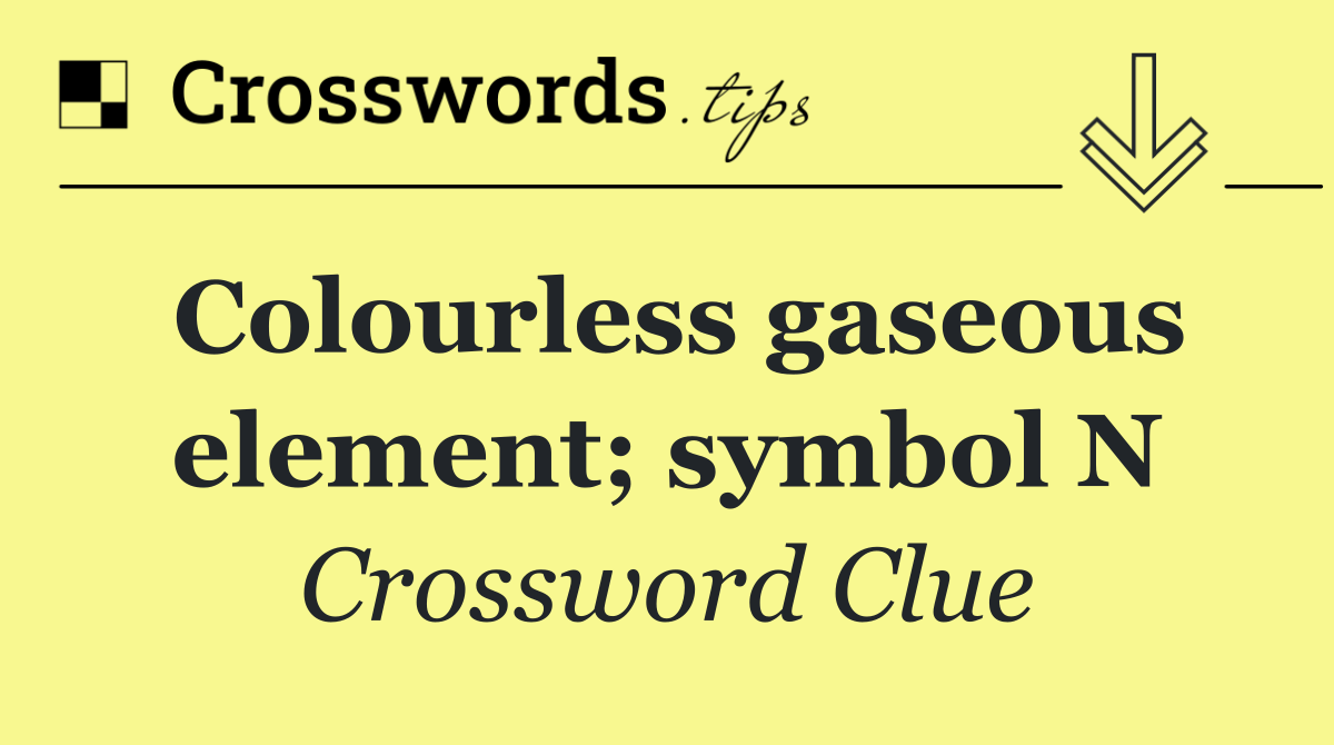 Colourless gaseous element; symbol N