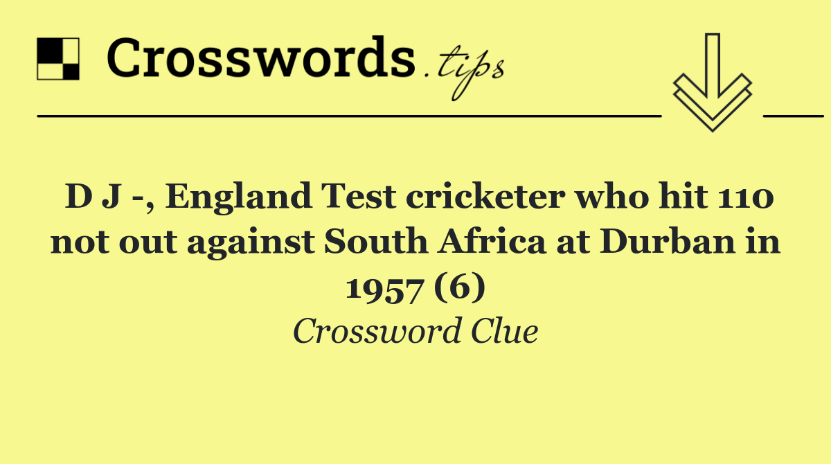 D J  , England Test cricketer who hit 110 not out against South Africa at Durban in 1957 (6)