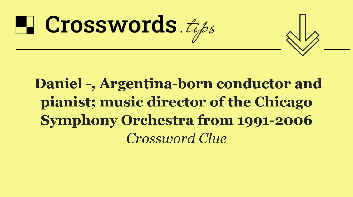 Daniel  , Argentina born conductor and pianist; music director of the Chicago Symphony Orchestra from 1991 2006