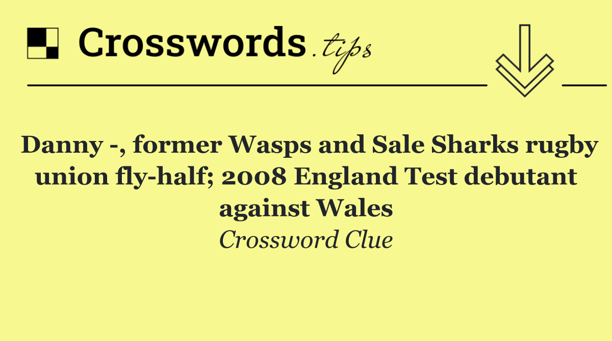 Danny  , former Wasps and Sale Sharks rugby union fly half; 2008 England Test debutant against Wales