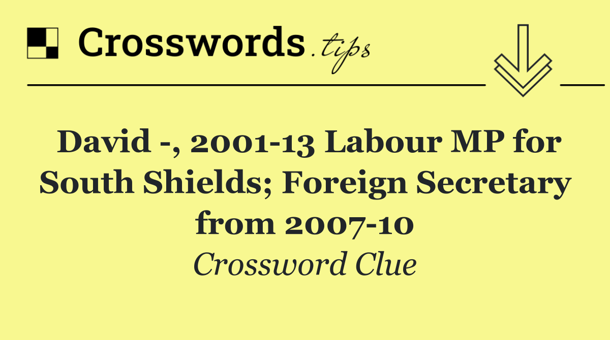 David  , 2001 13 Labour MP for South Shields; Foreign Secretary from 2007 10