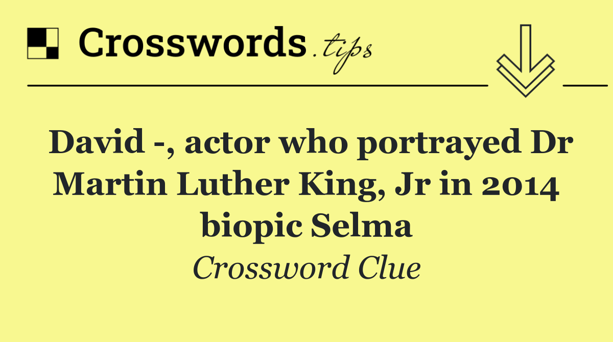 David  , actor who portrayed Dr Martin Luther King, Jr in 2014 biopic Selma