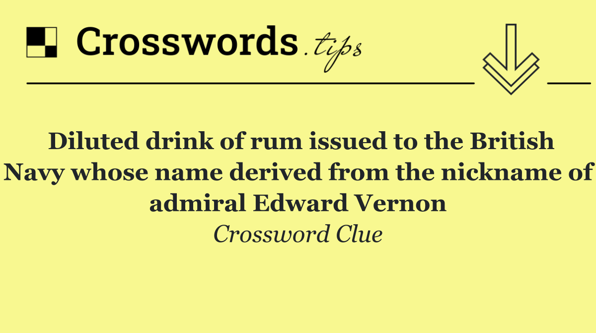 Diluted drink of rum issued to the British Navy whose name derived from the nickname of admiral Edward Vernon