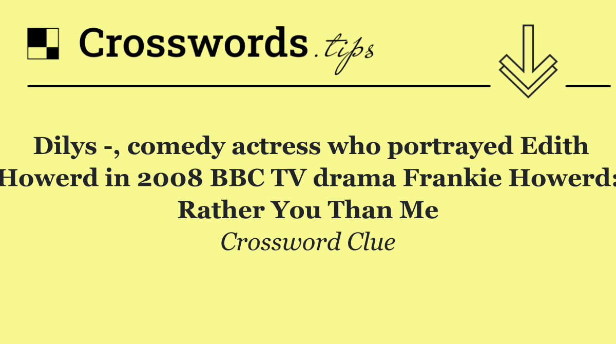 Dilys  , comedy actress who portrayed Edith Howerd in 2008 BBC TV drama Frankie Howerd: Rather You Than Me