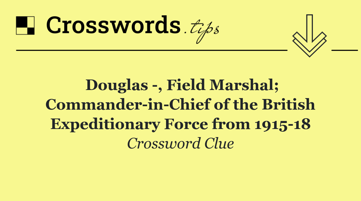 Douglas  , Field Marshal; Commander in Chief of the British Expeditionary Force from 1915 18